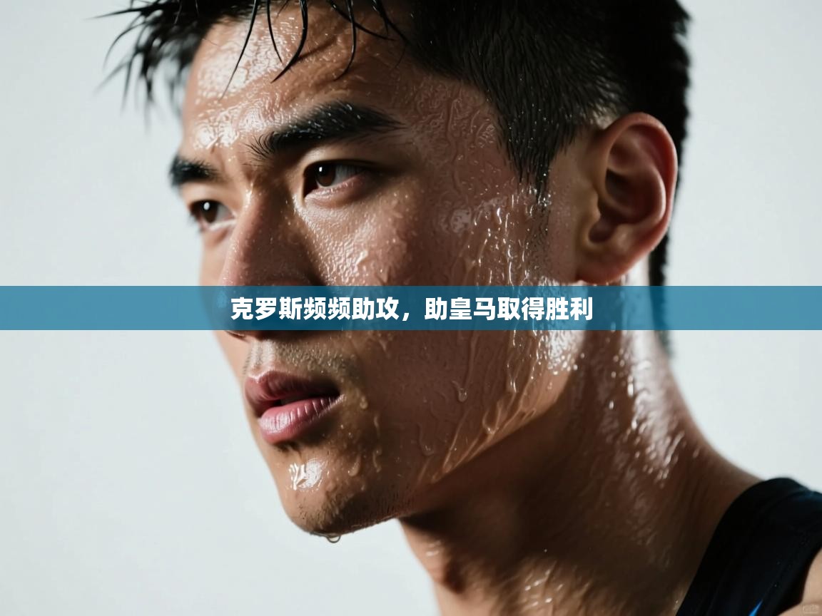 克罗斯频频助攻,助皇马取得胜利